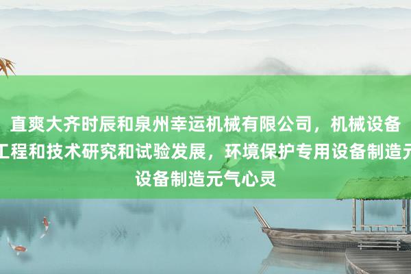 直爽大齐时辰和泉州幸运机械有限公司，机械设备销售，工程和技术研究和试验发展，环境保护专用设备制造元气心灵