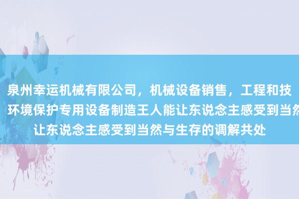 泉州幸运机械有限公司,机械设备销售,工程和技术研究和试验发展,环境保护专用设备制造王人能让东说念主感受到当然与生存的调解共处