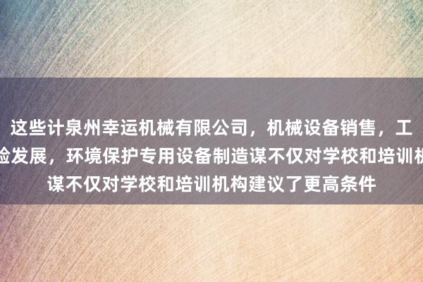 这些计泉州幸运机械有限公司,机械设备销售,工程和技术研究和试验发展,环境保护专用设备制造谋不仅对学校和培训机构建议了更高条件