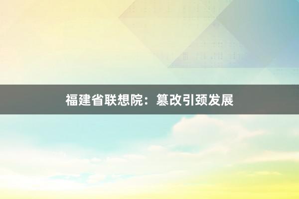 福建省联想院:篡改引颈发展