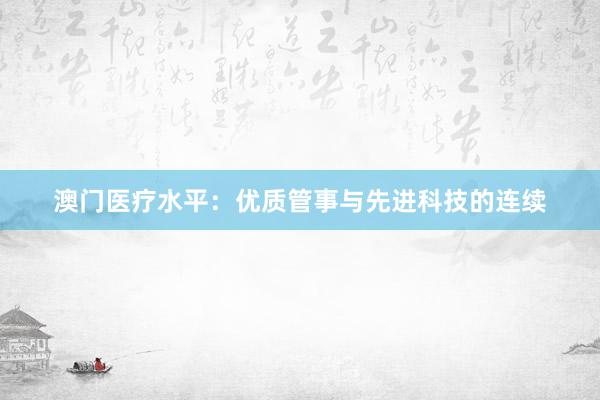 澳门医疗水平：优质管事与先进科技的连续