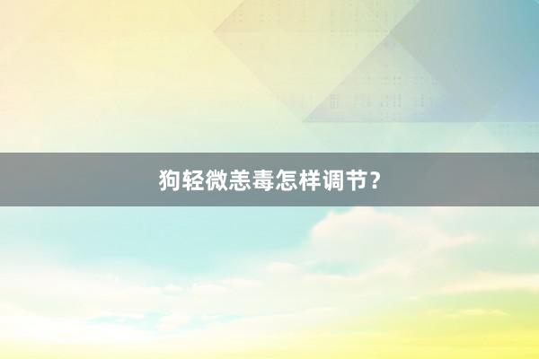 狗轻微恙毒怎样调节？