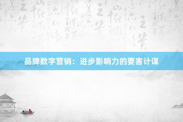 品牌数字营销：进步影响力的要害计谋
