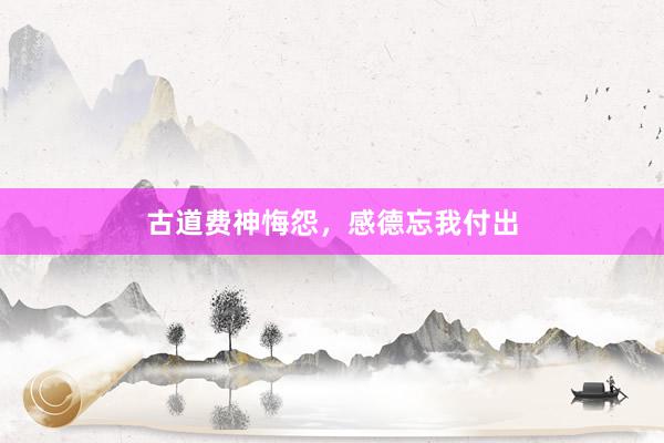 古道费神悔怨，感德忘我付出